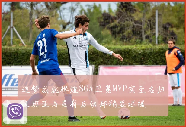 追梦成就辉煌SGA卫冕MVP实至名归文班亚马虽有后劲却稍显迟缓