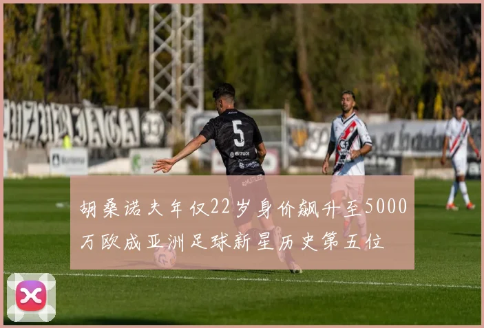 胡桑诺夫年仅22岁身价飙升至5000万欧成亚洲足球新星历史第五位
