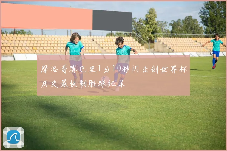 摩洛哥赛巴里1分10秒闪击创世界杯历史最快制胜球纪录