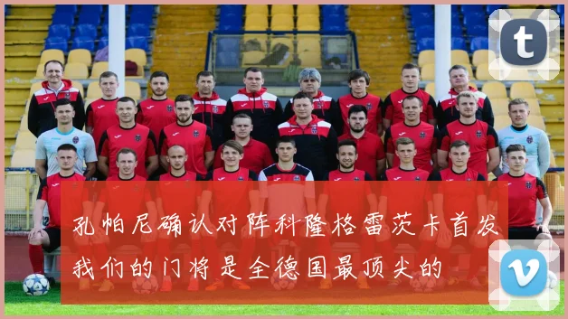 孔帕尼确认对阵科隆格雷茨卡首发我们的门将是全德国最顶尖的