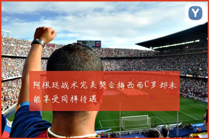 阿根廷战术完美契合梅西而C罗却未能享受同样待遇