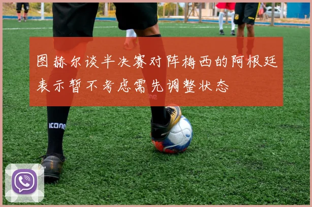 图赫尔谈半决赛对阵梅西的阿根廷表示暂不考虑需先调整状态