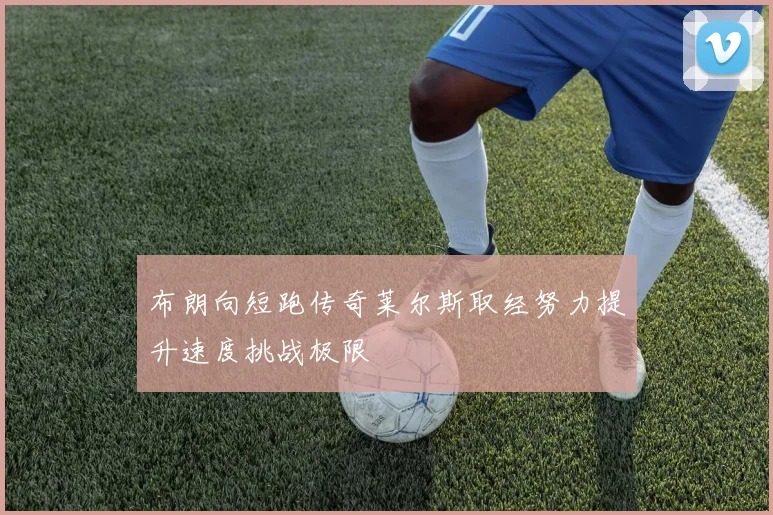 布朗向短跑传奇莱尔斯取经努力提升速度挑战极限