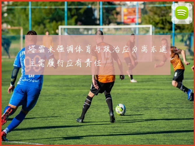 塔雷米强调体育与政治应分离东道主需履行应有责任