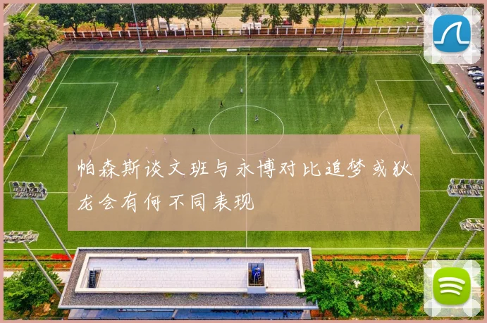 帕森斯谈文班与永博对比追梦或狄龙会有何不同表现