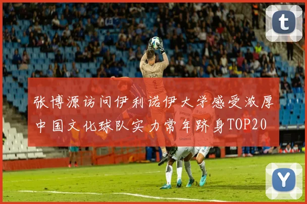 张博源访问伊利诺伊大学感受浓厚中国文化球队实力常年跻身TOP20