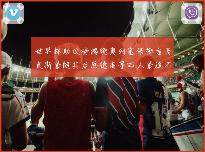 世界杯助攻榜揭晓奥利塞领衔吉马良斯紧随其后厄德高等四人紧追不舍