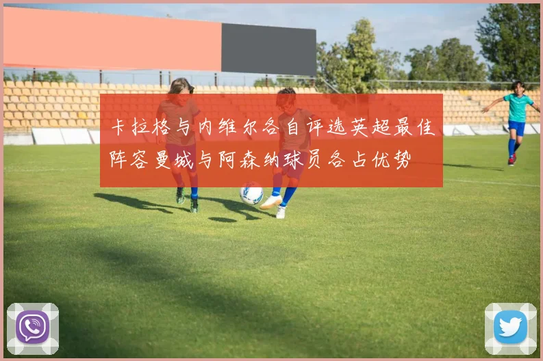 卡拉格与内维尔各自评选英超最佳阵容曼城与阿森纳球员各占优势