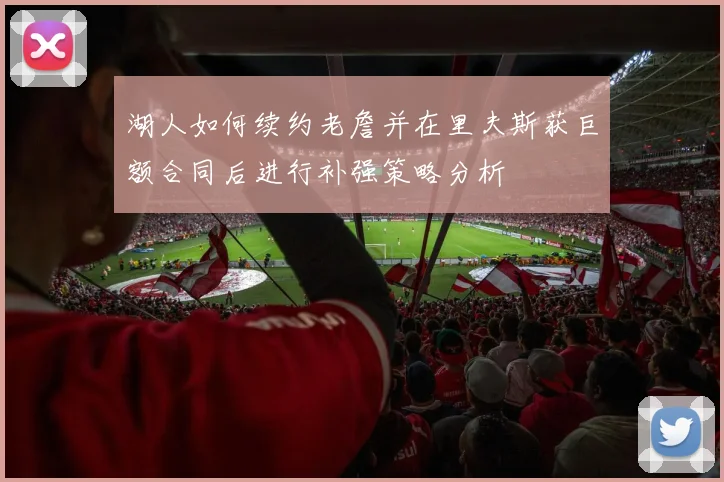 湖人如何续约老詹并在里夫斯获巨额合同后进行补强策略分析