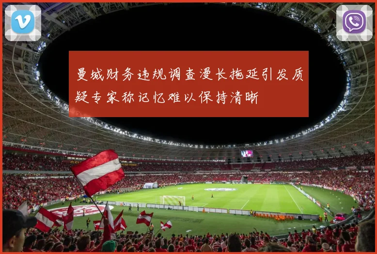 曼城财务违规调查漫长拖延引发质疑专家称记忆难以保持清晰