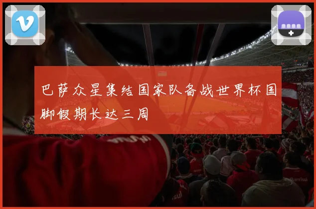 巴萨众星集结国家队备战世界杯国脚假期长达三周