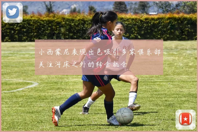 小西蒙尼表现出色吸引多家俱乐部关注河床之外的转会机会