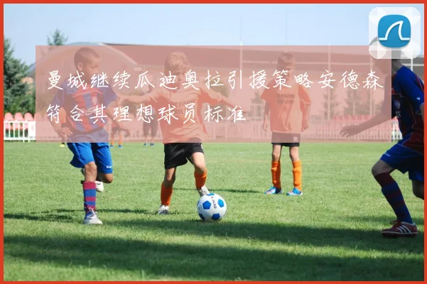 曼城继续瓜迪奥拉引援策略安德森符合其理想球员标准