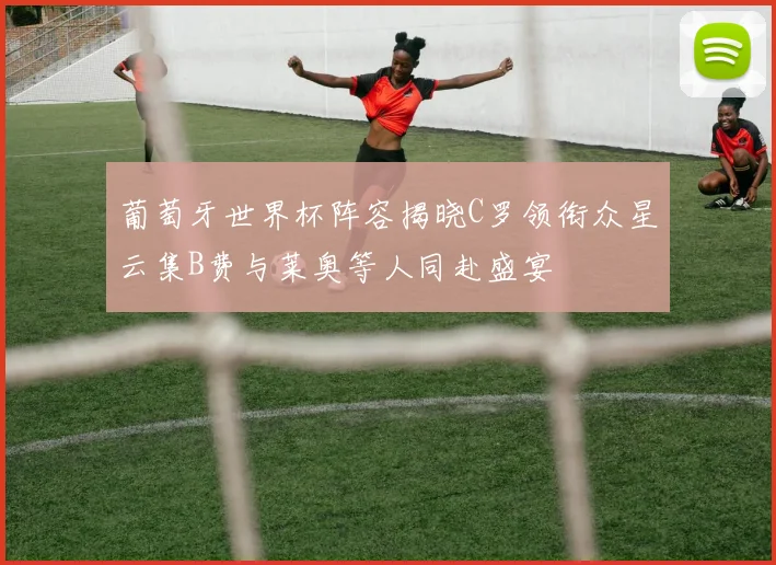 葡萄牙世界杯阵容揭晓C罗领衔众星云集B费与莱奥等人同赴盛宴