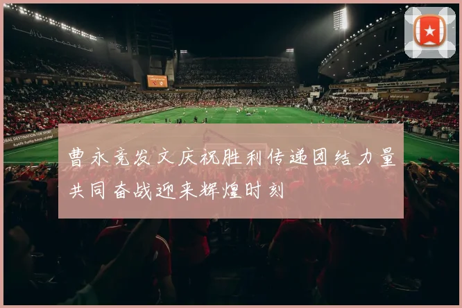 曹永竞发文庆祝胜利传递团结力量共同奋战迎来辉煌时刻