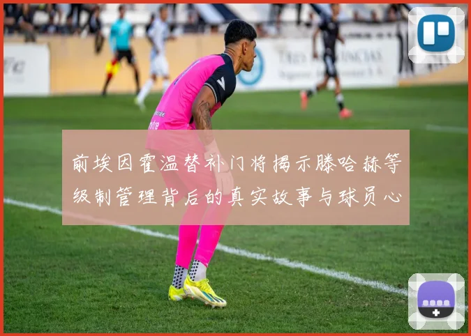 前埃因霍温替补门将揭示滕哈赫等级制管理背后的真实故事与球员心声