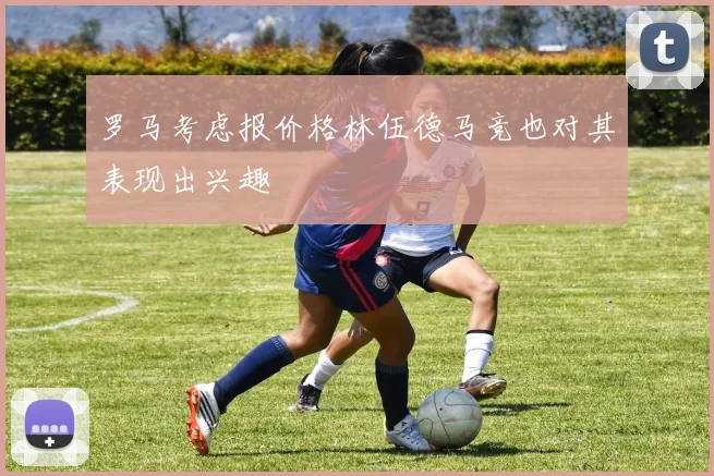 罗马考虑报价格林伍德马竞也对其表现出兴趣
