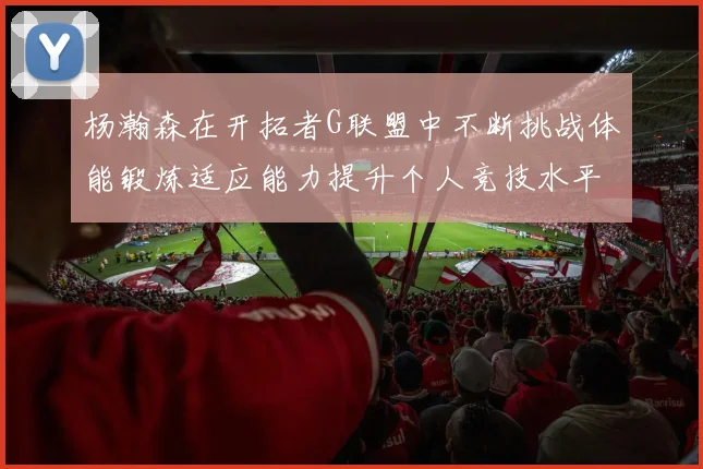 杨瀚森在开拓者G联盟中不断挑战体能锻炼适应能力提升个人竞技水平
