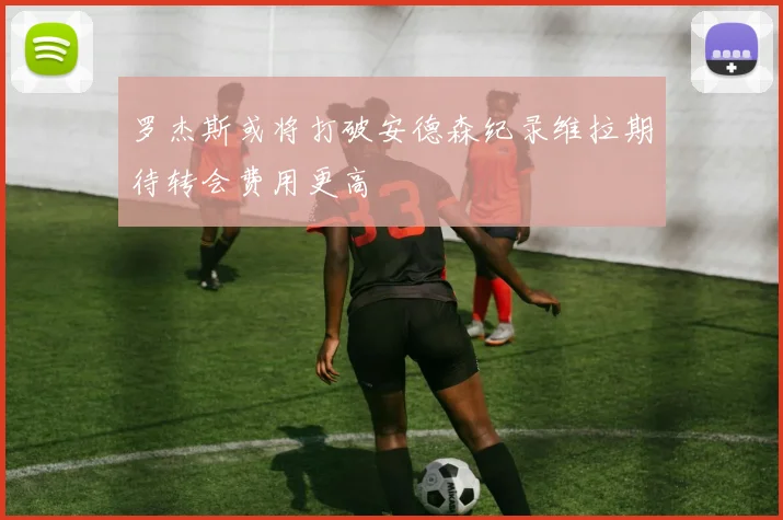 罗杰斯或将打破安德森纪录维拉期待转会费用更高