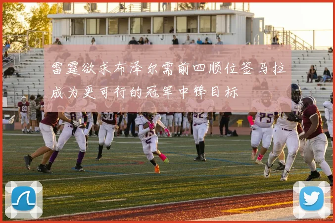 雷霆欲求布泽尔需前四顺位签马拉成为更可行的冠军中锋目标