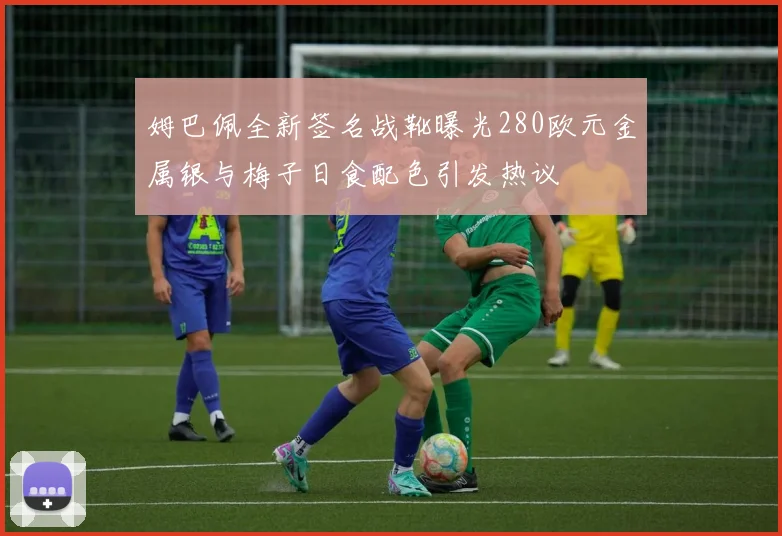 姆巴佩全新签名战靴曝光280欧元金属银与梅子日食配色引发热议